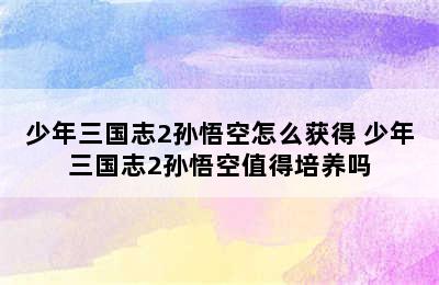 少年三国志2孙悟空怎么获得 少年三国志2孙悟空值得培养吗